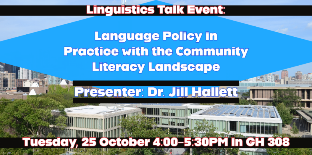 Linguistics talk event: Language policy in practice with the community literacy landscape. Presenter: Dr. Jill Hallett. Tuesday 25 October 4:00-5:30PM in GH 308