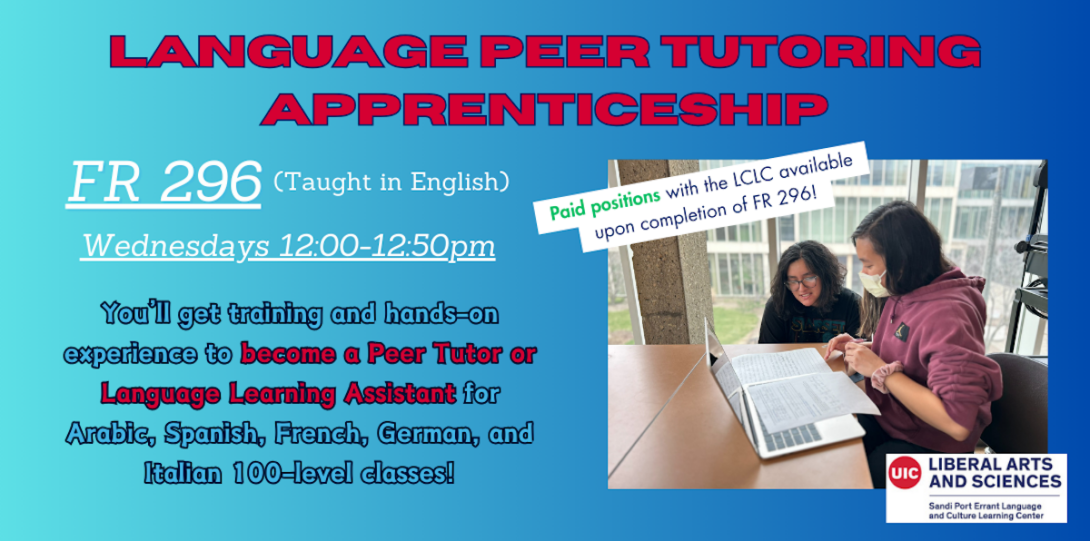 FR 296: Language Peer Tutoring Apprenticeship. Taught in English. Wednesdays from 12 to 12:50. You'll get training and hands-on experience to become a peer tutor or language learning assistant for arabic, spanish, french, german, and italian 100-level classes.