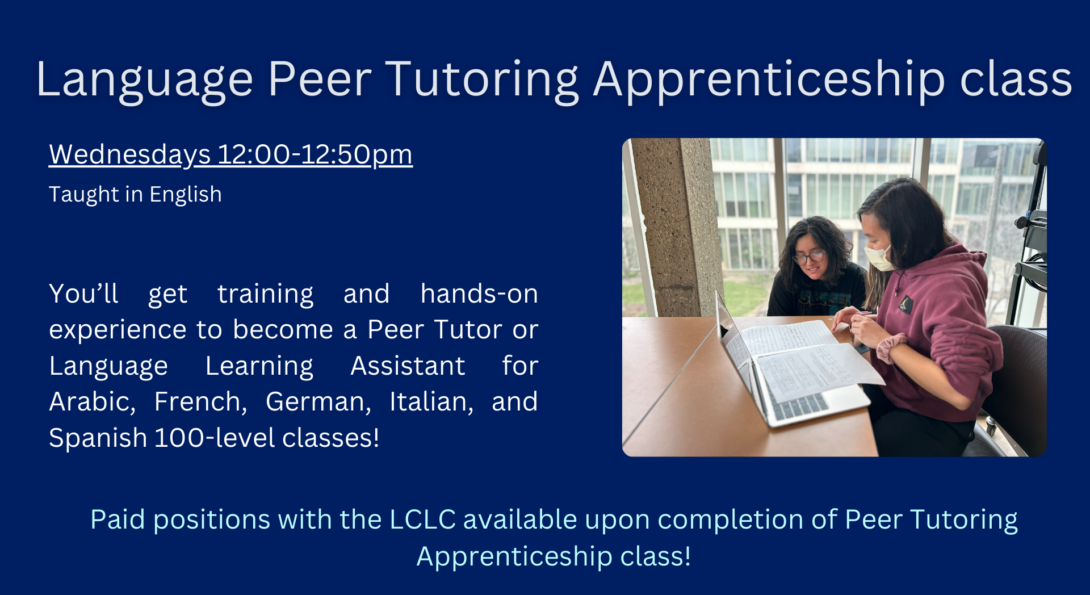 Language Peer Tutoring Apprenticeship class. Taught in English. Wednesdays from 12 to 12:50. You'll get training and hands-on experience to become a peer tutor or language learning assistant for arabic, spanish, french, german, and italian 100-level classes.